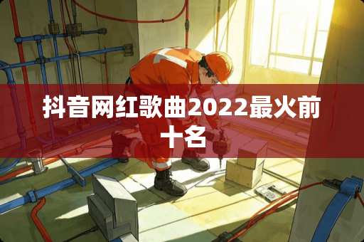 抖音网红歌曲2022最火前十名