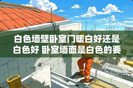 白色墙壁卧室门暖白好还是白色好 卧室墙面是白色的要搭配什么颜色的门最好看
