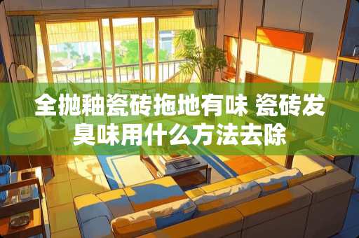 全抛釉瓷砖拖地有味 瓷砖发臭味用什么方法去除