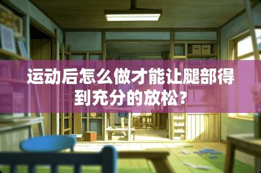 运动后怎么做才能让腿部得到充分的放松？
