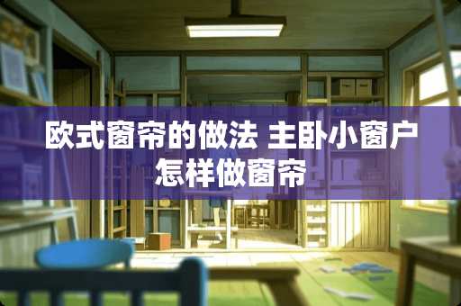 欧式窗帘的做法 主卧小窗户怎样做窗帘