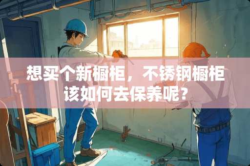 想买个新橱柜，不锈钢橱柜该如何去保养呢？