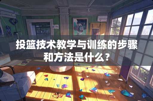投篮技术教学与训练的步骤和方法是什么？