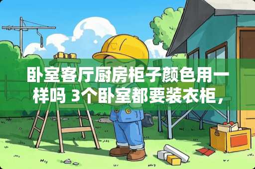 卧室客厅厨房柜子颜色用一样吗 3个卧室都要装衣柜，厨房，厨柜厨具等大概要多少钱