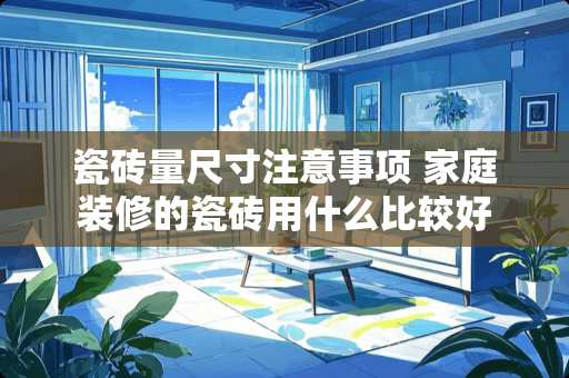 瓷砖量尺寸注意事项 家庭装修的瓷砖用什么比较好