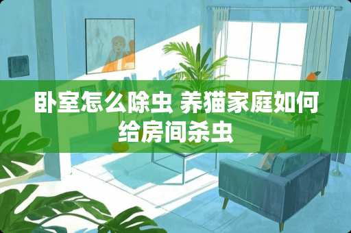 卧室怎么除虫 养猫家庭如何给房间杀虫