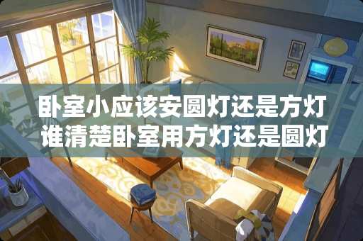 卧室小应该安圆灯还是方灯 谁清楚卧室用方灯还是圆灯