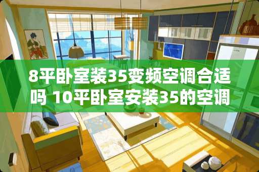 8平卧室装35变频空调合适吗 10平卧室安装35的空调合适吗