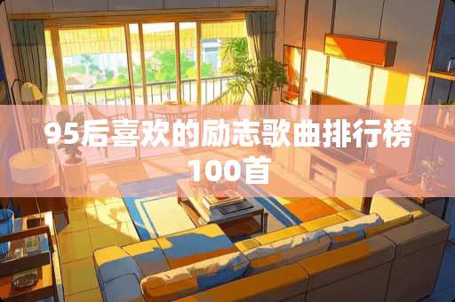 95后喜欢的励志歌曲排行榜100首 95后喜欢的励志歌曲排行榜100首