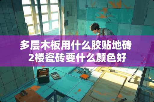 多层木板用什么胶贴地砖 2楼瓷砖要什么颜色好