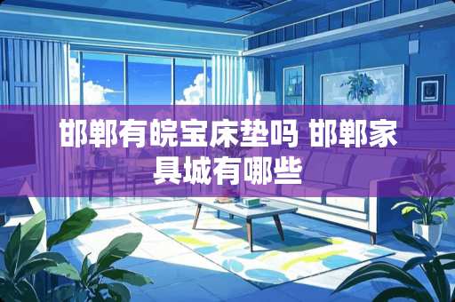 邯郸有皖宝床垫吗 邯郸家具城有哪些