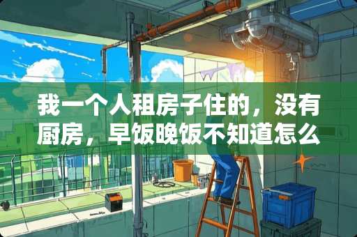 我一个人租房子住的，没有厨房，早饭晚饭不知道怎么吃