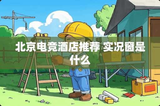 北京电竞酒店推荐 实况窗是什么