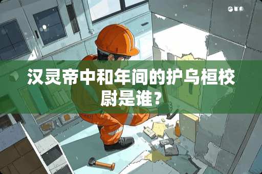 汉灵帝中和年间的护乌桓校尉是谁？