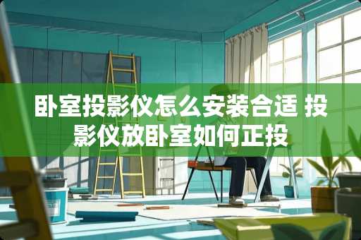 卧室投影仪怎么安装合适 投影仪放卧室如何正投