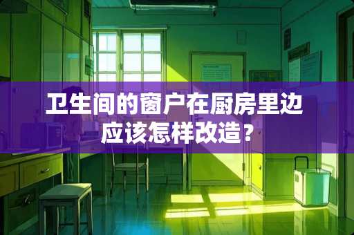 卫生间的窗户在厨房里边 应该怎样改造？