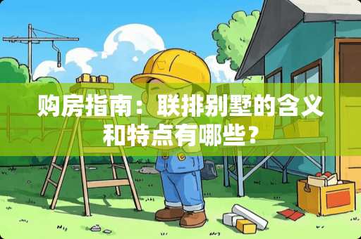 购房指南：联排别墅的含义和特点有哪些？