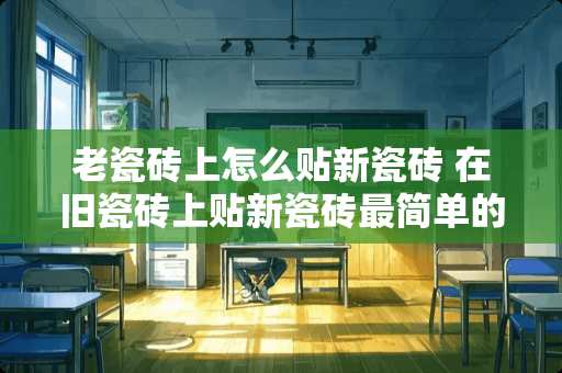 老瓷砖上怎么贴新瓷砖 在旧瓷砖上贴新瓷砖最简单的方法