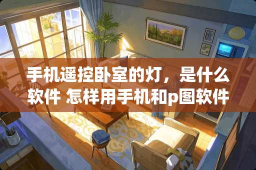 手机遥控卧室的灯，是什么软件 怎样用手机和p图软件把小房间拍的很好看呢