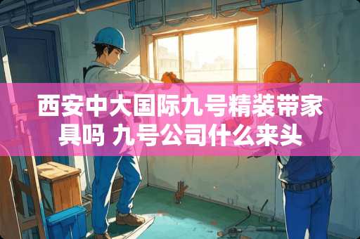 西安中大国际九号精装带家具吗 九号公司什么来头