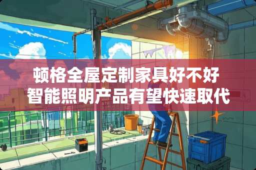 顿格全屋定制家具好不好 智能照明产品有望快速取代现有产品