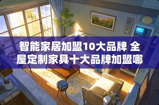 智能家居加盟10大品牌 全屋定制家具十大品牌加盟哪家好