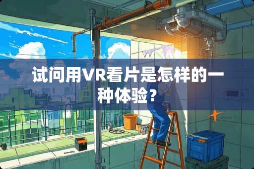 试问用VR看片是怎样的一种体验？