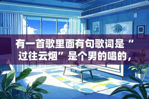 有一首歌里面有句歌词是“过往云烟”是个男的唱的，这4个字拉的很长