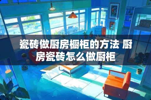 瓷砖做厨房橱柜的方法 厨房瓷砖怎么做厨柜