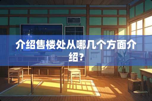 介绍售楼处从哪几个方面介绍？