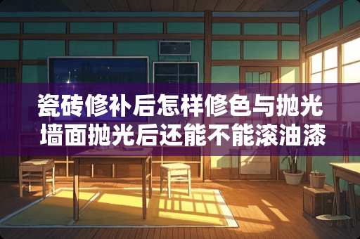 瓷砖修补后怎样修色与抛光 墙面抛光后还能不能滚油漆能应该怎么做