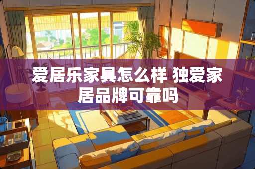 爱居乐家具怎么样 独爱家居品牌可靠吗