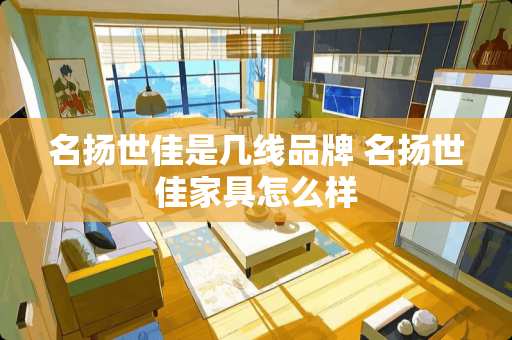 名扬世佳是几线品牌 名扬世佳家具怎么样