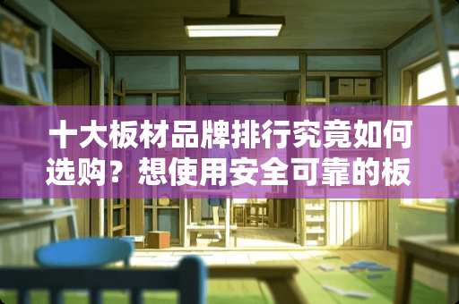 十大板材品牌排行究竟如何选购？想使用安全可靠的板材 板材家具排行榜有谁知道？一般选择哪款板材好