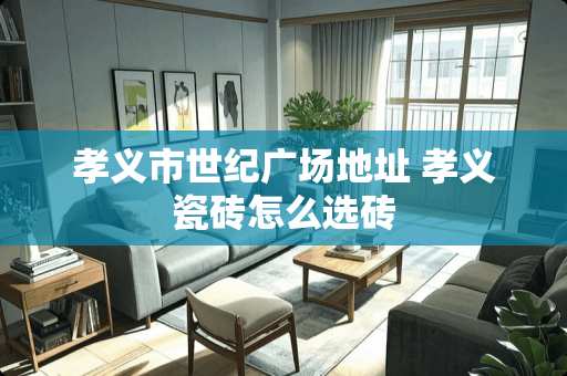 孝义市世纪广场地址 孝义瓷砖怎么选砖