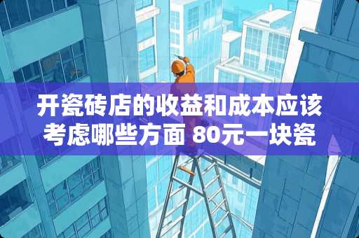 开瓷砖店的收益和成本应该考虑哪些方面 80元一块瓷砖利润多少
