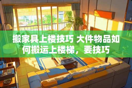 搬家具上楼技巧 大件物品如何搬运上楼梯，要技巧