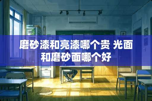 磨砂漆和亮漆哪个贵 光面和磨砂面哪个好