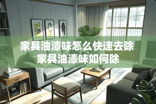 家具油漆味怎么快速去除 家具油漆味如何除