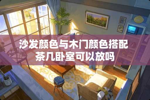 沙发颜色与木门颜色搭配 茶几卧室可以放吗