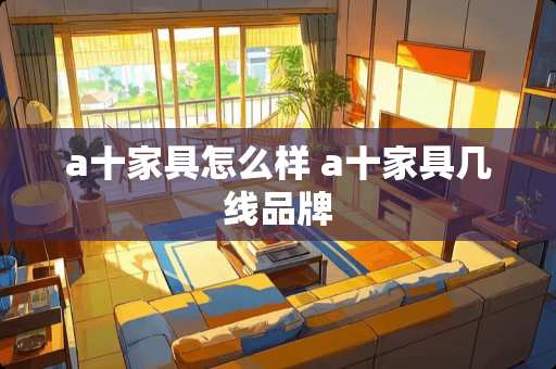 a十家具怎么样 a十家具几线品牌