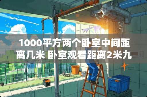 1000平方两个卧室中间距离几米 卧室观看距离2米九放多大电视合适