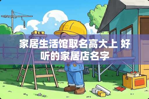 家居生活馆取名高大上 好听的家居店名字