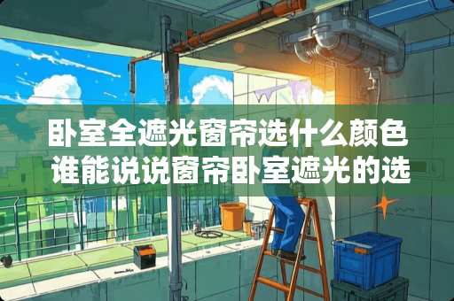 卧室全遮光窗帘选什么颜色 谁能说说窗帘卧室遮光的选哪种比较好