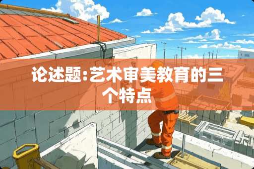 论述题:艺术审美教育的三个特点