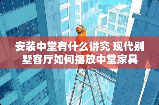 安装中堂有什么讲究 现代别墅客厅如何摆放中堂家具