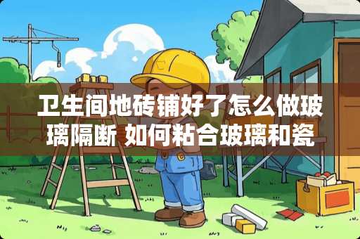 卫生间地砖铺好了怎么做玻璃隔断 如何粘合玻璃和瓷砖