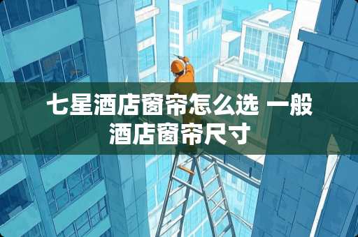 七星酒店窗帘怎么选 一般酒店窗帘尺寸