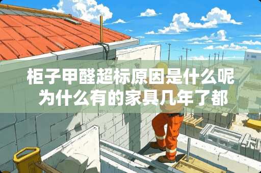 柜子甲醛超标原因是什么呢 为什么有的家具几年了都有气味