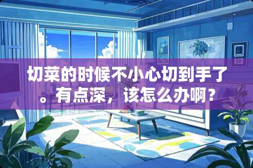 切菜的时候不小心切到手了。有点深，该怎么办啊？